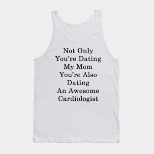 Not Only You're Dating My Mom You're Also Dating An Awesome Cardiologist Tank Top